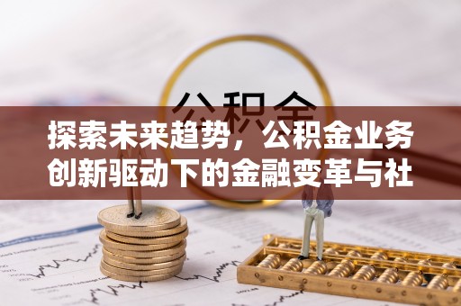 沁县探索未来趋势，公积金业务创新驱动下的金融变革与社会价值