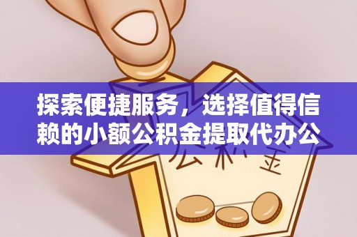 沁县探索便捷服务，选择值得信赖的小额公积金提取代办公司