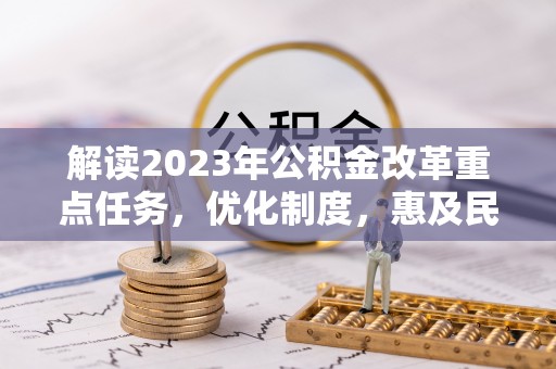 沁县解读2023年公积金改革重点任务，优化制度，惠及民生