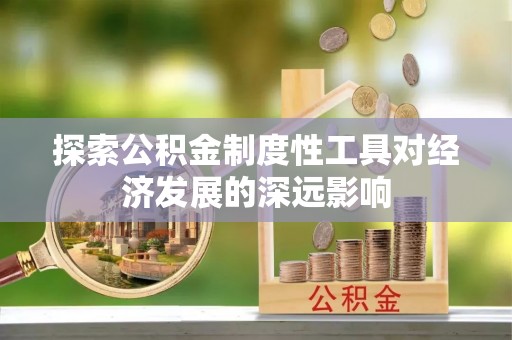 沁县探索公积金制度性工具对经济发展的深远影响