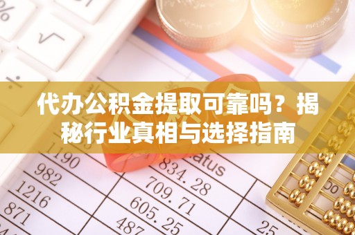 沁县代办公积金提取可靠吗？揭秘行业真相与选择指南