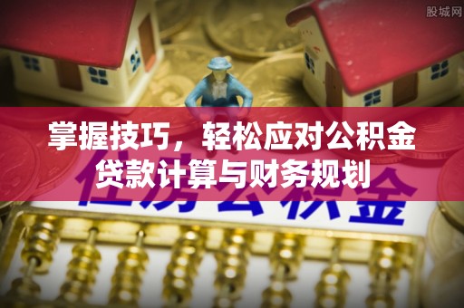 沁县掌握技巧，轻松应对公积金贷款计算与财务规划