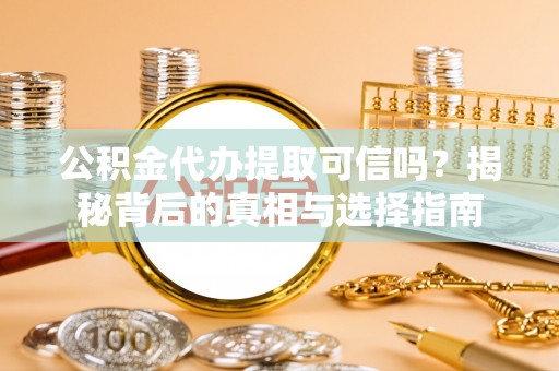 沁县公积金代办提取可信吗？揭秘背后的真相与选择指南