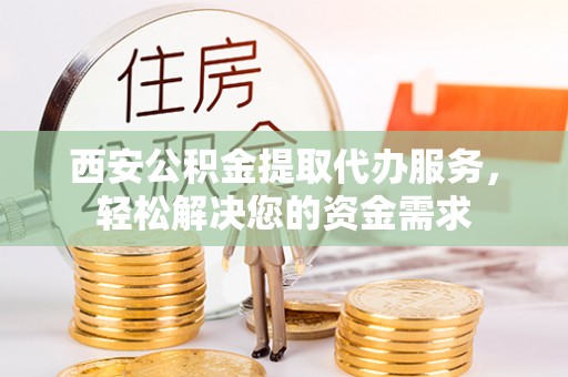 沁县西安公积金提取代办服务，轻松解决您的资金需求