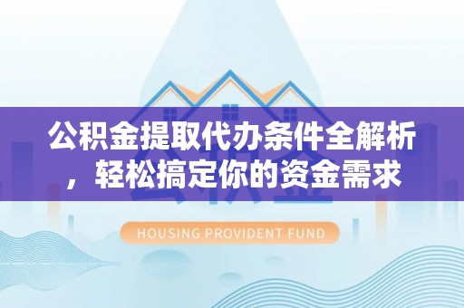 沁县公积金提取代办条件全解析，轻松搞定你的资金需求