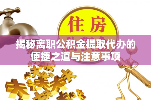 沁县揭秘离职公积金提取代办的便捷之道与注意事项
