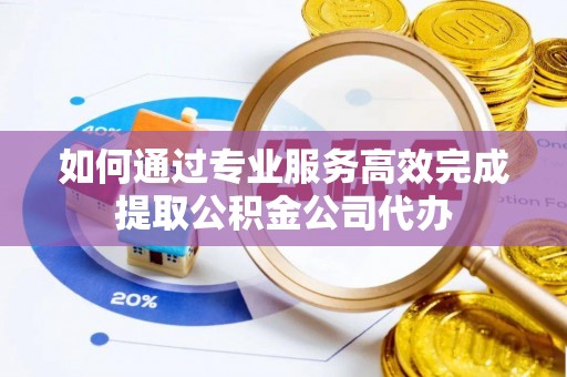 沁县如何通过专业服务高效完成提取公积金公司代办