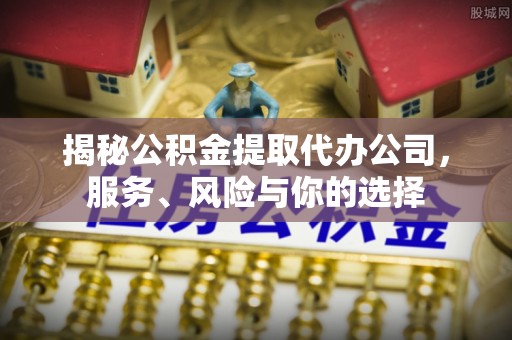 沁县揭秘公积金提取代办公司，服务、风险与你的选择
