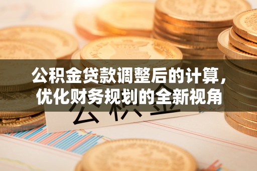 沁县公积金贷款调整后的计算，优化财务规划的全新视角