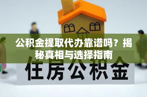 沁县公积金提取代办靠谱吗？揭秘真相与选择指南
