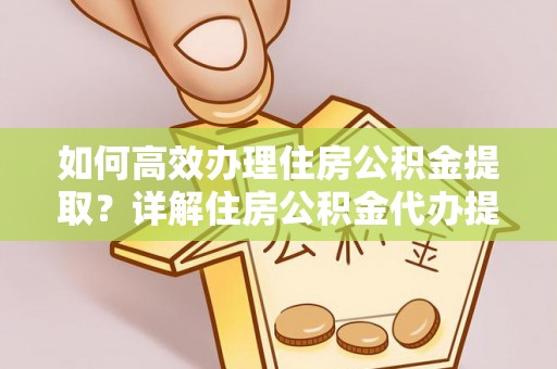 沁县如何高效办理住房公积金提取？详解住房公积金代办提取流程