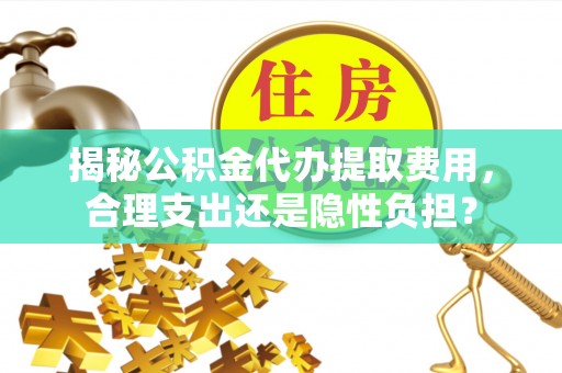 沁县揭秘公积金代办提取费用，合理支出还是隐性负担？