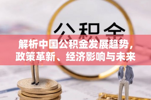 沁县解析中国公积金发展趋势，政策革新、经济影响与未来展望