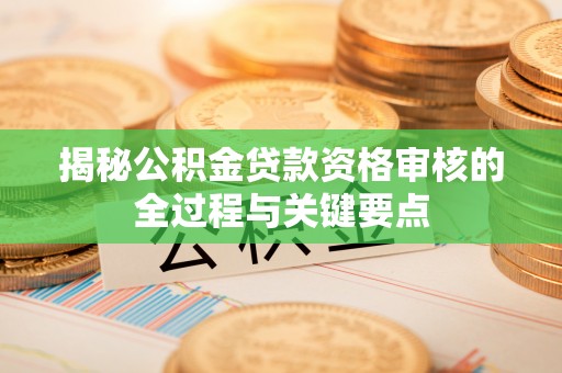 沁县揭秘公积金贷款资格审核的全过程与关键要点