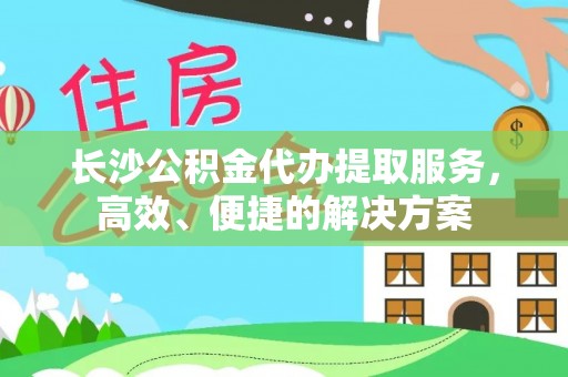 沁县长沙公积金代办提取服务，高效、便捷的解决方案