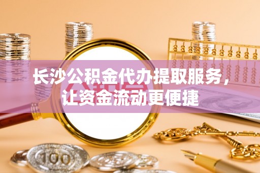 沁县长沙公积金代办提取服务，让资金流动更便捷