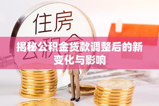 沁县揭秘公积金贷款调整后的新变化与影响