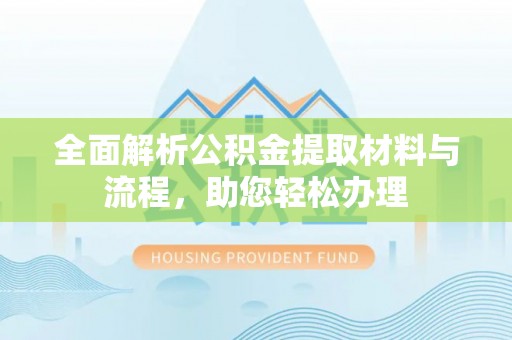 沁县全面解析公积金提取材料与流程，助您轻松办理