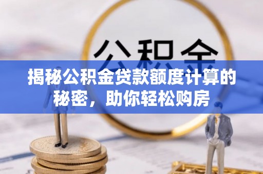 沁县揭秘公积金贷款额度计算的秘密，助你轻松购房
