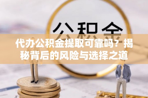 沁县代办公积金提取可靠吗？揭秘背后的风险与选择之道