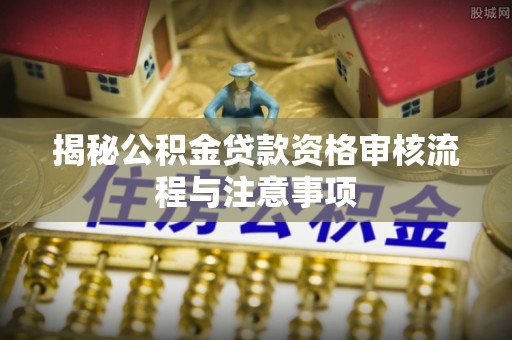 沁县揭秘公积金贷款资格审核流程与注意事项