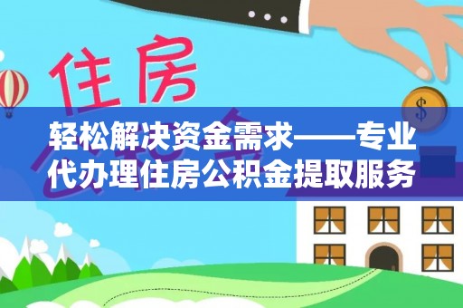沁县轻松解决资金需求——专业代办理住房公积金提取服务