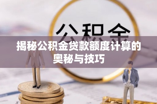 沁县揭秘公积金贷款额度计算的奥秘与技巧