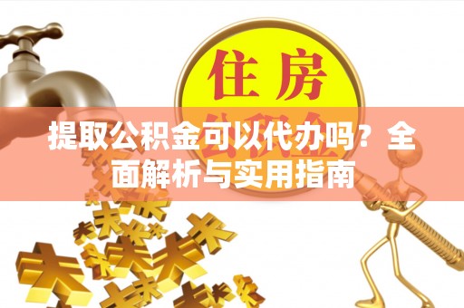 沁县提取公积金可以代办吗？全面解析与实用指南