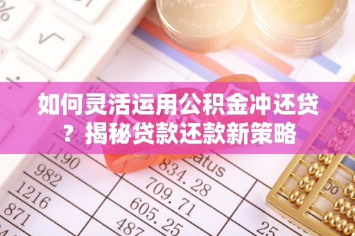 沁县如何灵活运用公积金冲还贷？揭秘贷款还款新策略