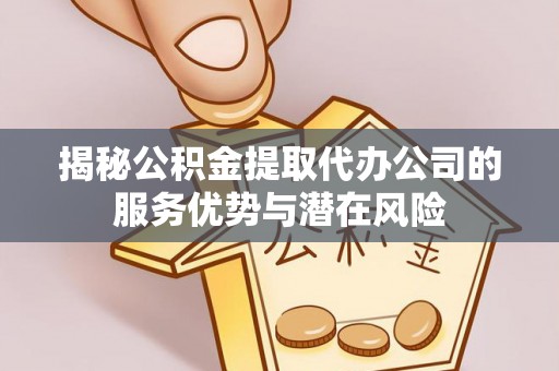 沁县揭秘公积金提取代办公司的服务优势与潜在风险