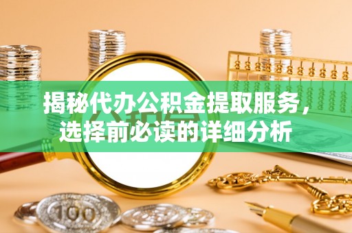 沁县揭秘代办公积金提取服务，选择前必读的详细分析