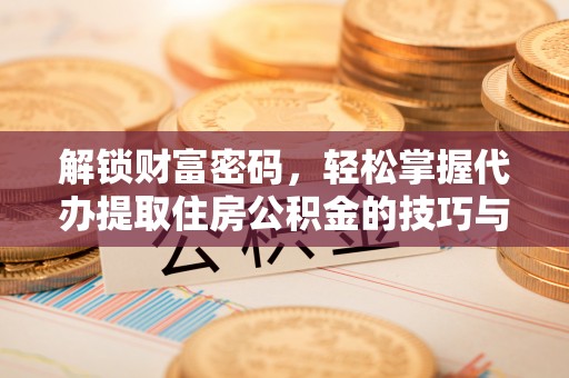 沁县解锁财富密码，轻松掌握代办提取住房公积金的技巧与策略
