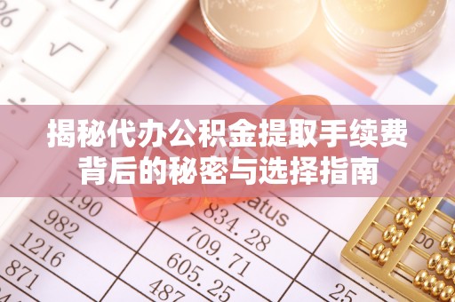 沁县揭秘代办公积金提取手续费背后的秘密与选择指南