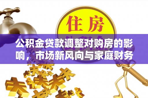 沁县公积金贷款调整对购房的影响，市场新风向与家庭财务规划