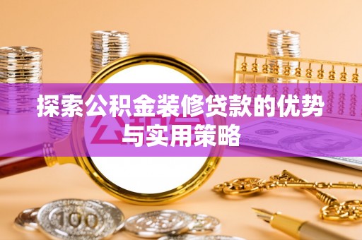 沁县探索公积金装修贷款的优势与实用策略
