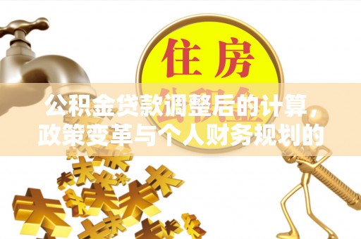 沁县公积金贷款调整后的计算，政策变革与个人财务规划的深度解析