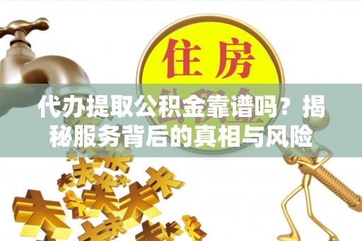 沁县代办提取公积金靠谱吗？揭秘服务背后的真相与风险