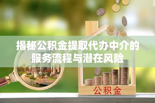 沁县揭秘公积金提取代办中介的服务流程与潜在风险