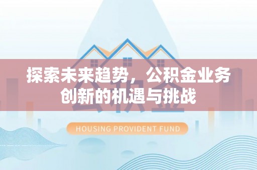 沁县探索未来趋势，公积金业务创新的机遇与挑战