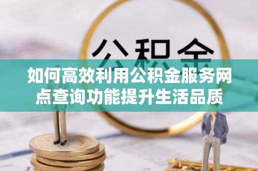 沁县如何高效利用公积金服务网点查询功能提升生活品质