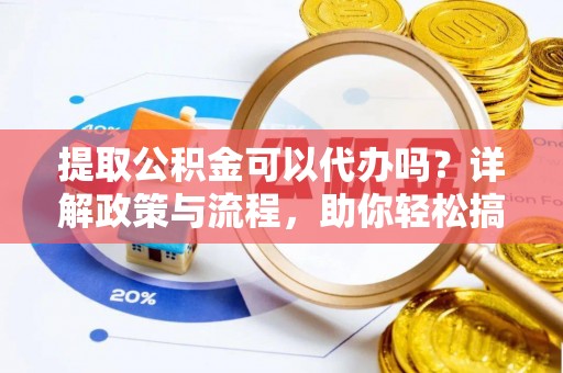 沁县提取公积金可以代办吗？详解政策与流程，助你轻松搞定！