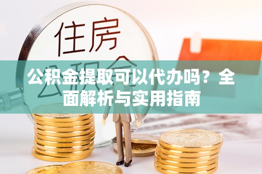 沁县公积金提取可以代办吗？全面解析与实用指南