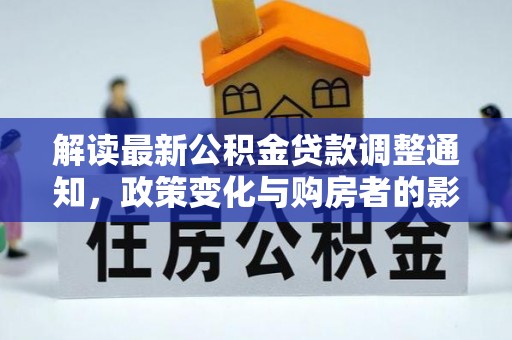 沁县解读最新公积金贷款调整通知，政策变化与购房者的影响