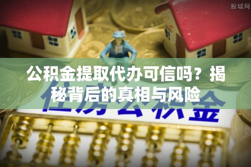沁县公积金提取代办可信吗？揭秘背后的真相与风险