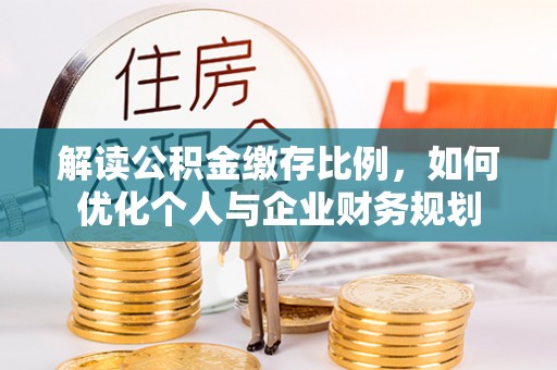 沁县解读公积金缴存比例，如何优化个人与企业财务规划