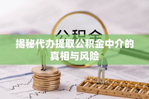 沁县揭秘代办提取公积金中介的真相与风险
