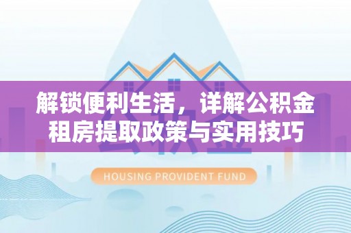 沁县解锁便利生活，详解公积金租房提取政策与实用技巧