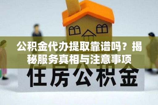 沁县公积金代办提取靠谱吗？揭秘服务真相与注意事项