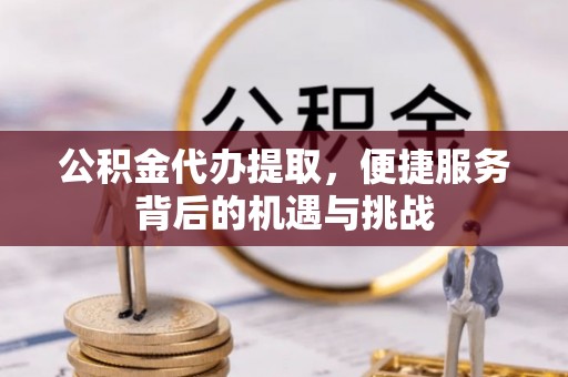 沁县公积金代办提取，便捷服务背后的机遇与挑战