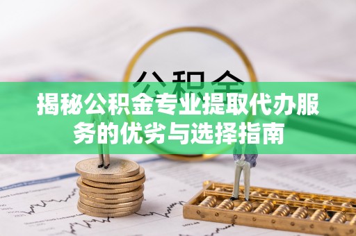 沁县揭秘公积金专业提取代办服务的优劣与选择指南